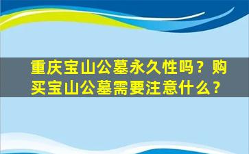 重庆宝山公墓永久性吗？购买宝山公墓需要注意什么？