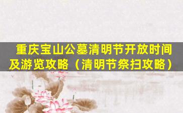 重庆宝山公墓清明节开放时间及游览攻略（清明节祭扫攻略）