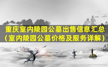 重庆室内陵园公墓出售信息汇总（室内陵园公墓价格及服务详解）