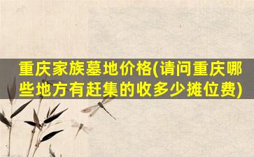 重庆家族墓地价格(请问重庆哪些地方有赶集的收多少摊位费)