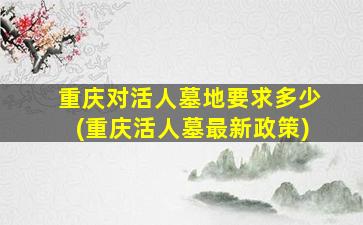 重庆对活人墓地要求多少(重庆活人墓最新政策)
