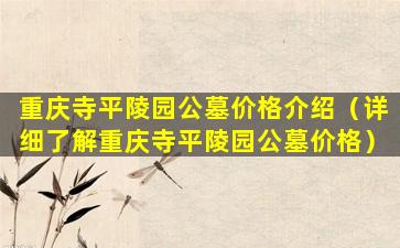 重庆寺平陵园公墓价格介绍（详细了解重庆寺平陵园公墓价格）
