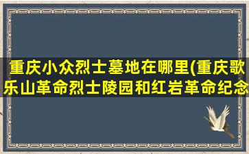 重庆小众烈士墓地在哪里(重庆歌乐山革命烈士陵园和红岩革命纪念馆导游词)