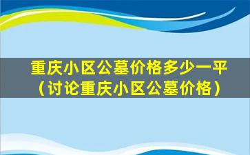 重庆小区公墓价格多少一平（讨论重庆小区公墓价格）