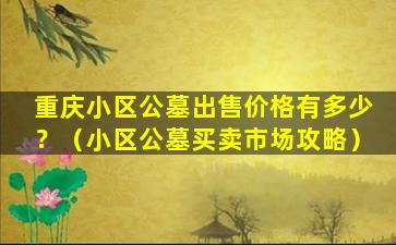 重庆小区公墓出售价格有多少？（小区公墓买卖市场攻略）