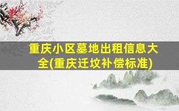 重庆小区墓地出租信息大全(重庆迁坟补偿标准)