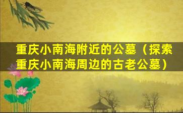 重庆小南海附近的公墓（探索重庆小南海周边的古老公墓）
