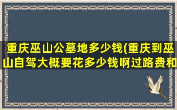 重庆巫山公墓地多少钱(重庆到巫山自驾大概要花多少钱啊过路费和油费各多少)
