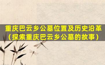 重庆巴云乡公墓位置及历史沿革（探索重庆巴云乡公墓的故事）