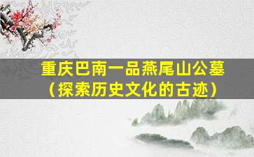 重庆巴南一品燕尾山公墓（探索历史文化的古迹）
