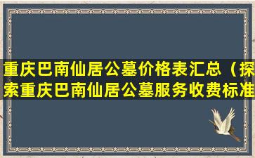 重庆巴南仙居公墓价格表汇总（探索重庆巴南仙居公墓服务收费标准）