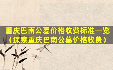 重庆巴南公墓价格收费标准一览（探索重庆巴南公墓价格收费）
