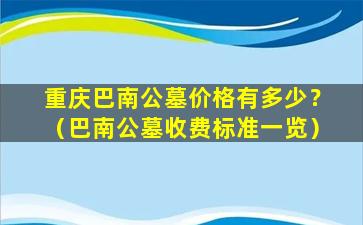 重庆巴南公墓价格有多少？（巴南公墓收费标准一览）