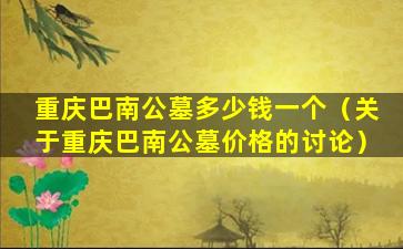 重庆巴南公墓多少钱一个（关于重庆巴南公墓价格的讨论）