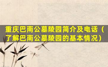 重庆巴南公墓陵园简介及电话（了解巴南公墓陵园的基本情况）