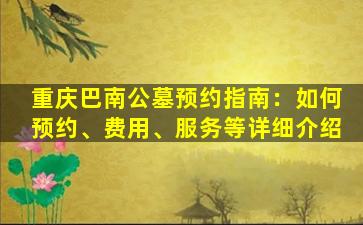 重庆巴南公墓预约指南：如何预约、费用、服务等详细介绍