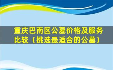 重庆巴南区公墓价格及服务比较（挑选最适合的公墓）