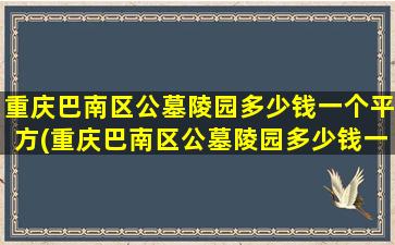 重庆巴南区公墓陵园多少钱一个平方(重庆巴南区公墓陵园多少钱一个平方米)