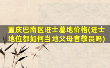 重庆巴南区进士墓地价格(进士地位都如何当地父母官敬畏吗)