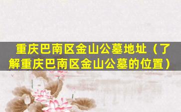 重庆巴南区金山公墓地址（了解重庆巴南区金山公墓的位置）