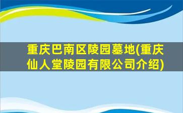 重庆巴南区陵园墓地(重庆仙人堂陵园有限公司介绍)