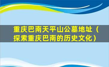 重庆巴南天平山公墓地址（探索重庆巴南的历史文化）