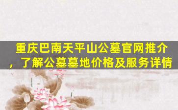 重庆巴南天平山公墓官网推介，了解公墓墓地价格及服务详情