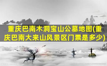 重庆巴南木洞宝山公墓地图(重庆巴南大来山风景区门票是多少)