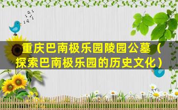 重庆巴南极乐园陵园公墓（探索巴南极乐园的历史文化）