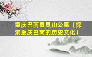重庆巴南艮灵山公墓（探索重庆巴南的历史文化）