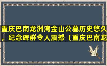 重庆巴南龙洲湾金山公墓历史悠久，纪念碑群令人震撼（重庆巴南龙洲湾金山公墓古迹游览）