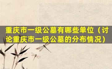 重庆市一级公墓有哪些单位（讨论重庆市一级公墓的分布情况）