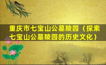 重庆市七宝山公墓陵园（探索七宝山公墓陵园的历史文化）
