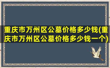 重庆市万州区公墓价格多少钱(重庆市万州区公墓价格多少钱一个)