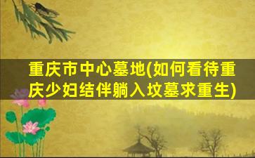 重庆市中心墓地(如何看待重庆少妇结伴躺入坟墓求重生)