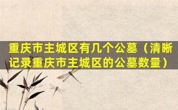 重庆市主城区有几个公墓（清晰记录重庆市主城区的公墓数量）