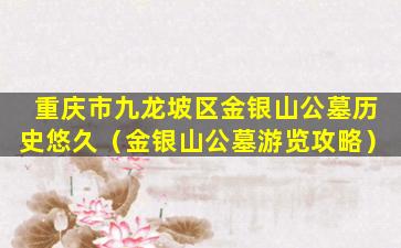 重庆市九龙坡区金银山公墓历史悠久（金银山公墓游览攻略）