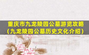 重庆市九龙陵园公墓游览攻略（九龙陵园公墓历史文化介绍）