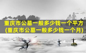 重庆市公墓一般多少钱一个平方(重庆市公墓一般多少钱一个月)