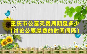 重庆市公墓交费周期是多少（讨论公墓缴费的时间间隔）