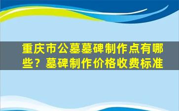 重庆市公墓墓碑制作点有哪些？墓碑制作价格收费标准