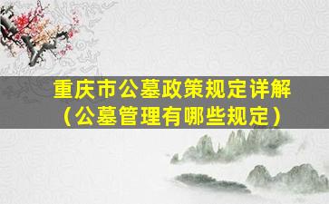 重庆市公墓政策规定详解（公墓管理有哪些规定）