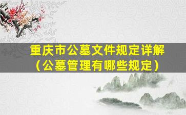 重庆市公墓文件规定详解（公墓管理有哪些规定）