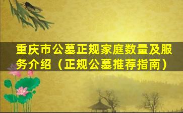 重庆市公墓正规家庭数量及服务介绍（正规公墓推荐指南）