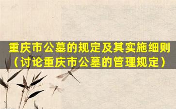 重庆市公墓的规定及其实施细则（讨论重庆市公墓的管理规定）