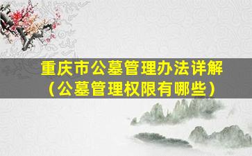 重庆市公墓管理办法详解（公墓管理权限有哪些）