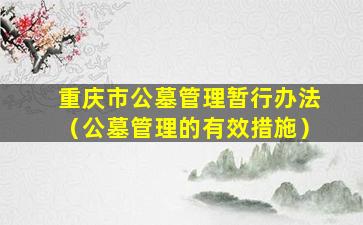 重庆市公墓管理暂行办法（公墓管理的有效措施）