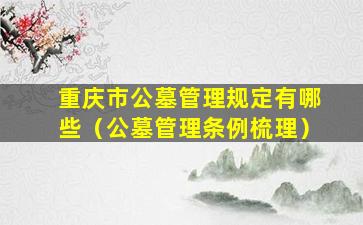 重庆市公墓管理规定有哪些（公墓管理条例梳理）
