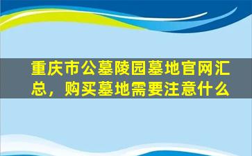 重庆市公墓陵园墓地官网汇总，购买墓地需要注意什么