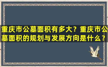 重庆市公墓面积有多大？重庆市公墓面积的规划与发展方向是什么？